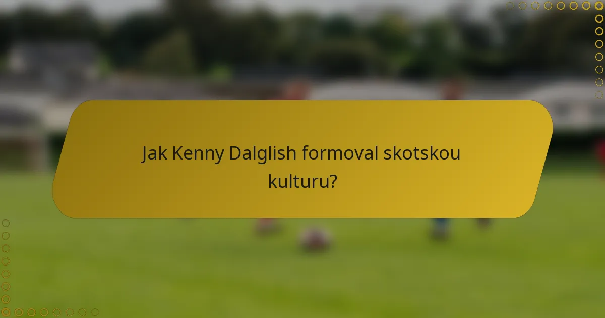 Jak Kenny Dalglish formoval skotskou kulturu?