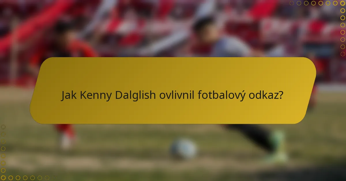 Jak Kenny Dalglish ovlivnil fotbalový odkaz?