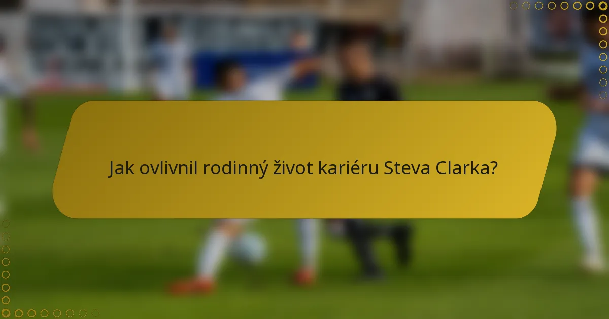 Jak ovlivnil rodinný život kariéru Steva Clarka?