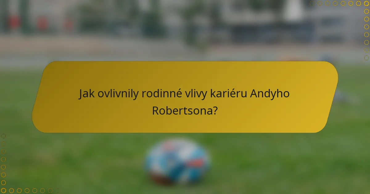 Jak ovlivnily rodinné vlivy kariéru Andyho Robertsona?