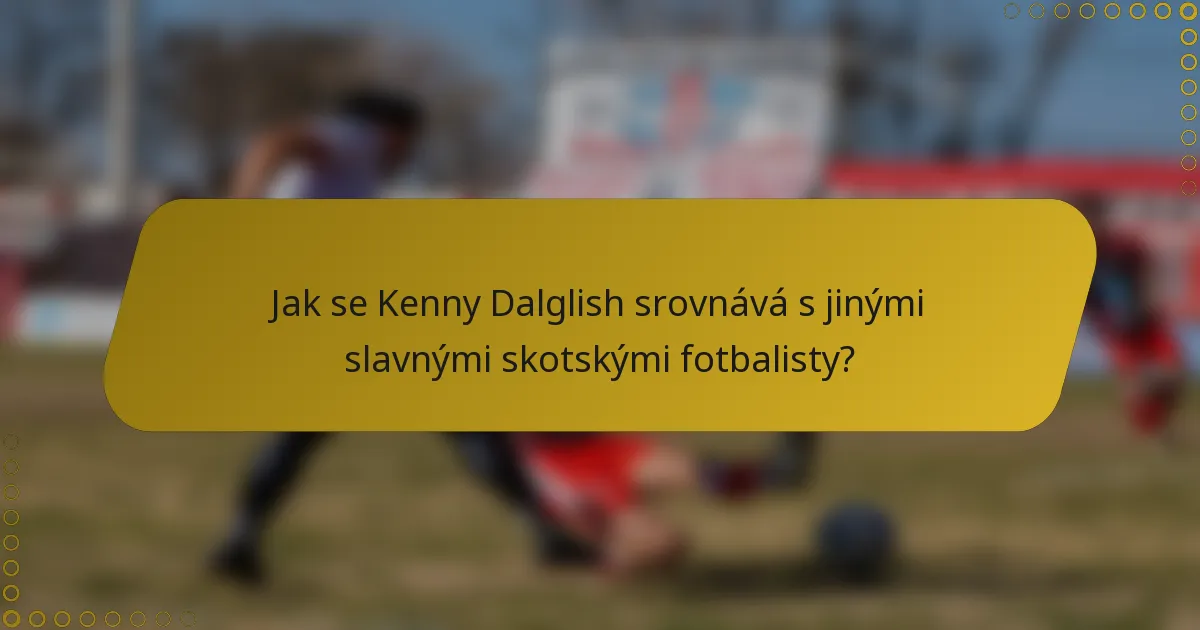 Jak se Kenny Dalglish srovnává s jinými slavnými skotskými fotbalisty?