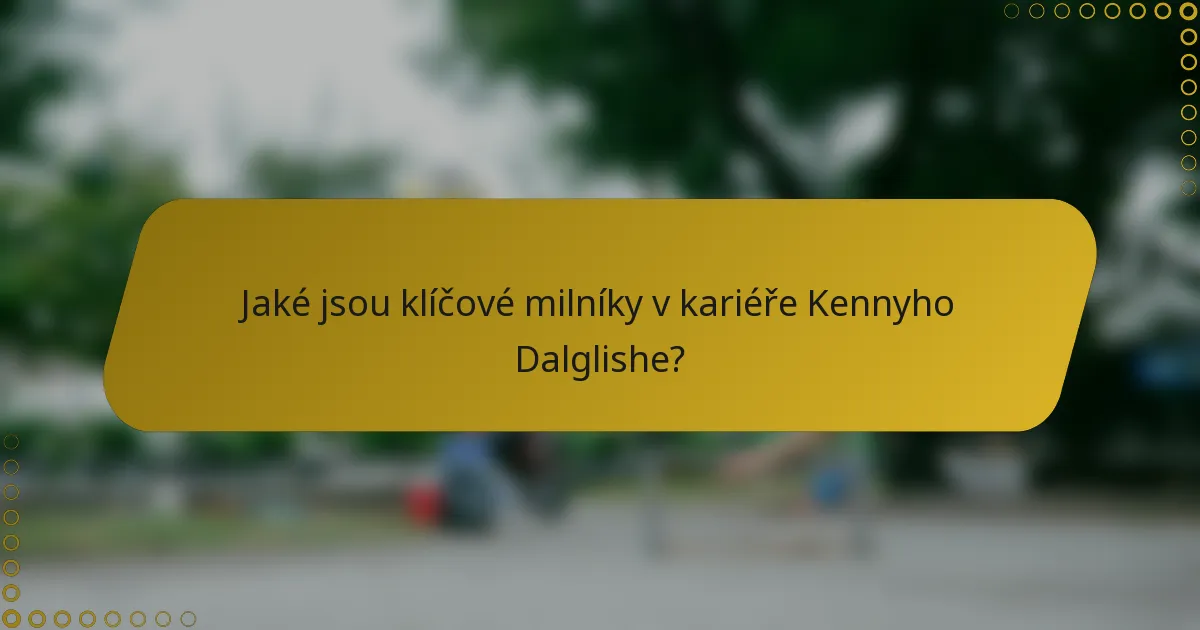 Jaké jsou klíčové milníky v kariéře Kennyho Dalglishe?