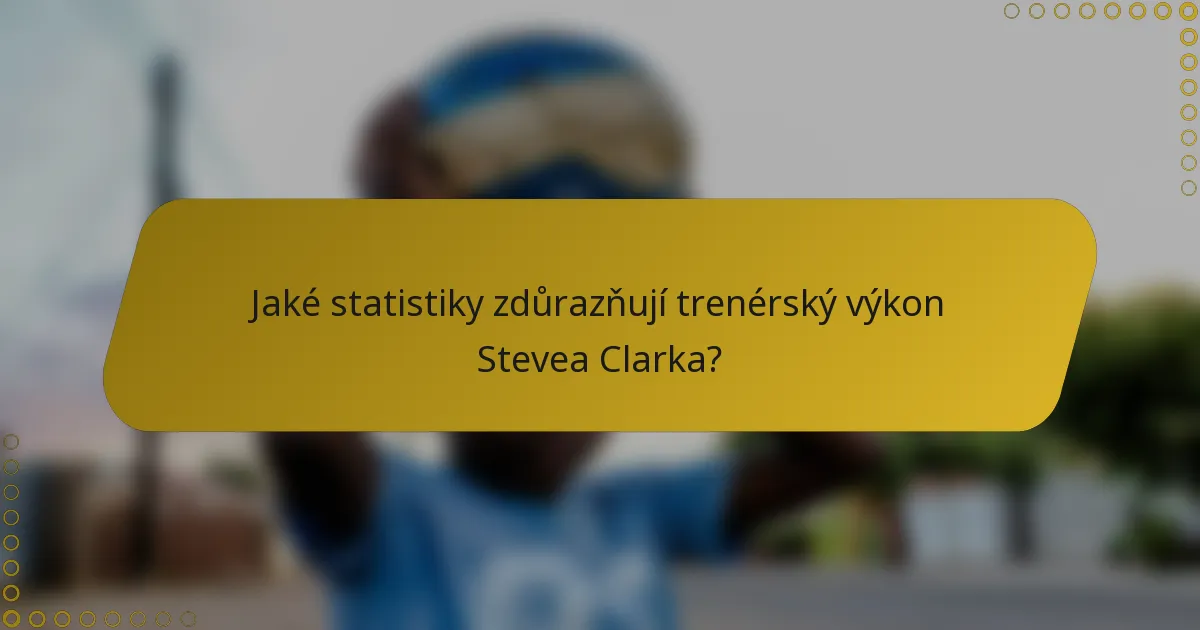 Jaké statistiky zdůrazňují trenérský výkon Stevea Clarka?
