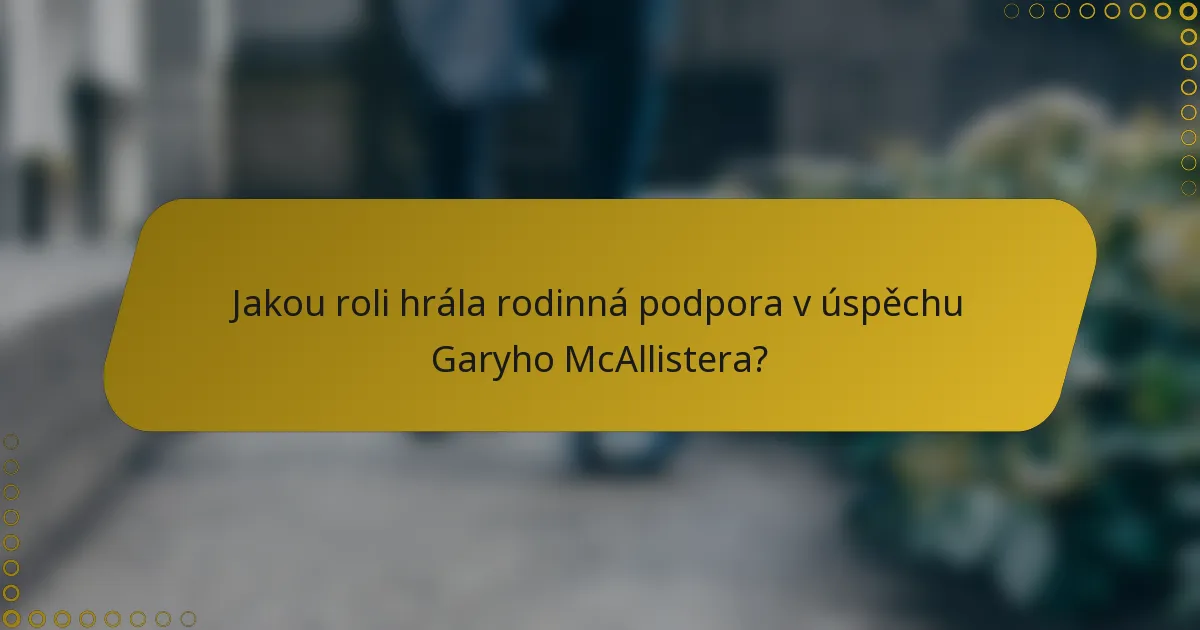 Jakou roli hrála rodinná podpora v úspěchu Garyho McAllistera?