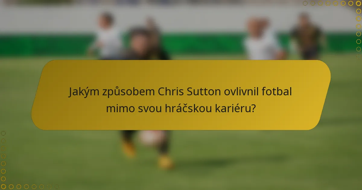 Jakým způsobem Chris Sutton ovlivnil fotbal mimo svou hráčskou kariéru?