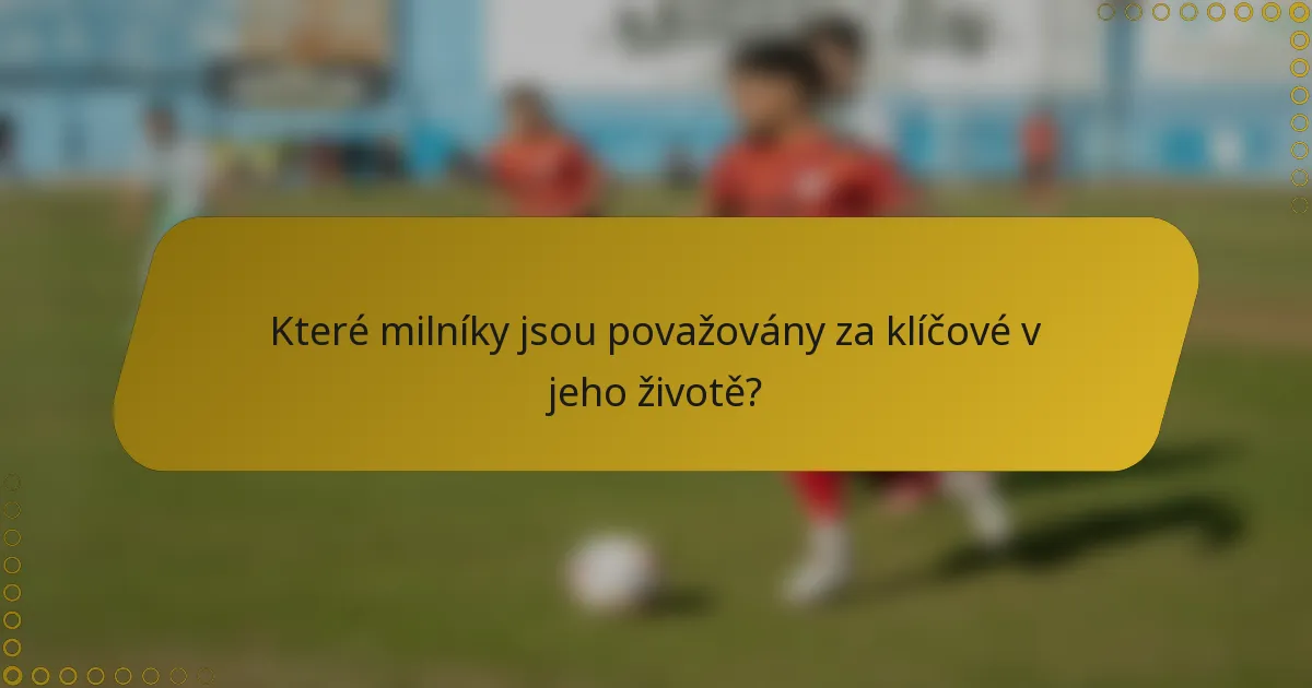 Které milníky jsou považovány za klíčové v jeho životě?